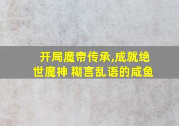 开局魔帝传承,成就绝世魔神 糊言乱语的咸鱼